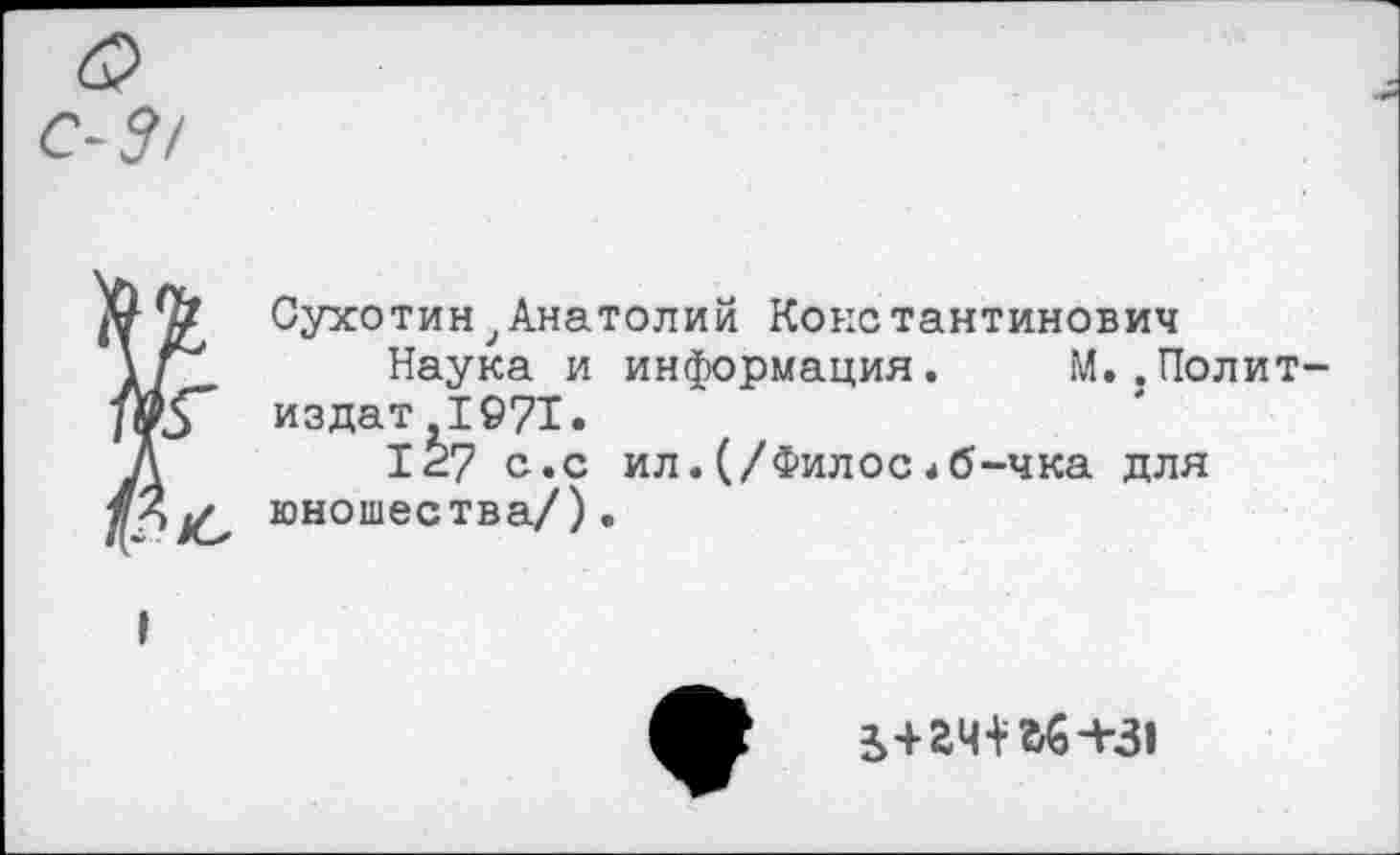 ﻿$ Ф Сухотин,Анатолий Константинович
Наука и информация. М..Полит-/йр издат 1971.
А	127 с.с ил.(/Филос^б-чка для
юношества/).
Я 24+4-31